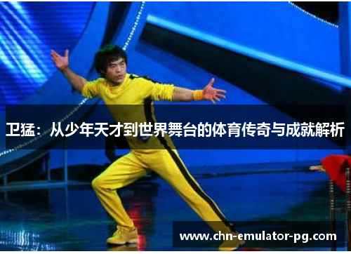 卫猛:从少年天才到世界舞台的体育传奇与成就解析 卫猛:从少年天才到世界舞台的体育传奇与成就解析