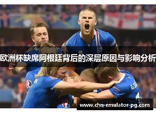 欧洲杯缺席阿根廷背后的深层原因与影响分析