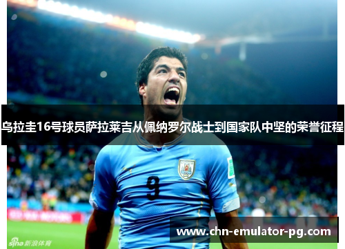 乌拉圭16号球员萨拉莱吉从佩纳罗尔战士到国家队中坚的荣誉征程