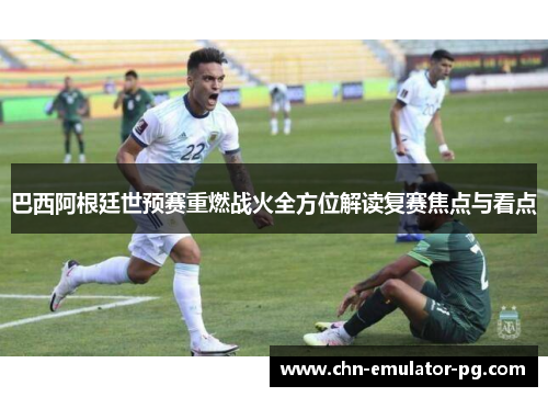 巴西阿根廷世预赛重燃战火全方位解读复赛焦点与看点 巴西阿根廷世预赛重燃战火全方位解读复赛焦点与看点