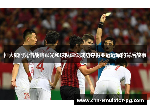 恒大如何凭借战略眼光和球队建设成功夺得亚冠冠军的背后故事