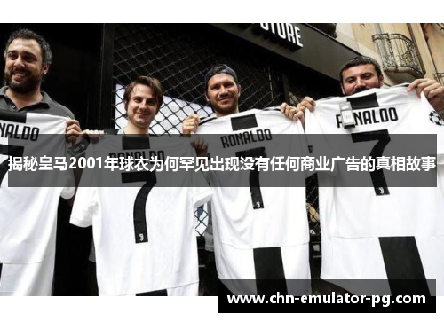 揭秘皇马2001年球衣为何罕见出现没有任何商业广告的真相故事 揭秘皇马2001年球衣为何罕见出现没有任何商业广告的真相故事