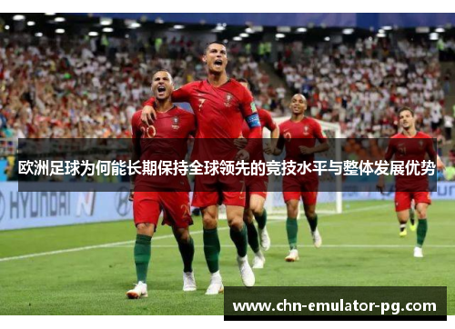 欧洲足球为何能长期保持全球领先的竞技水平与整体发展优势 欧洲足球为何能长期保持全球领先的竞技水平与整体发展优势