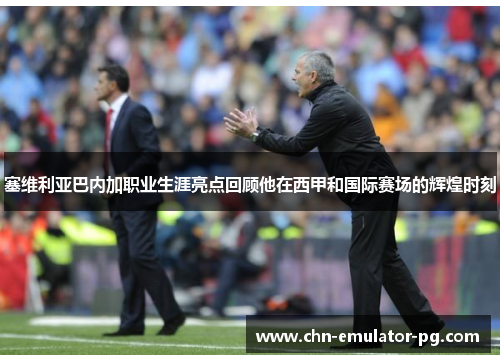 塞维利亚巴内加职业生涯亮点回顾他在西甲和国际赛场的辉煌时刻