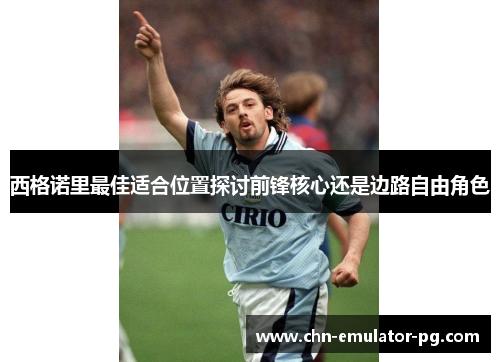 西格诺里最佳适合位置探讨前锋核心还是边路自由角色 西格诺里最佳适合位置探讨前锋核心还是边路自由角色