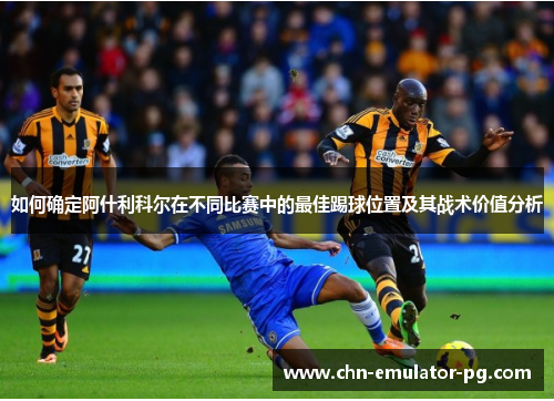 如何确定阿什利科尔在不同比赛中的最佳踢球位置及其战术价值分析