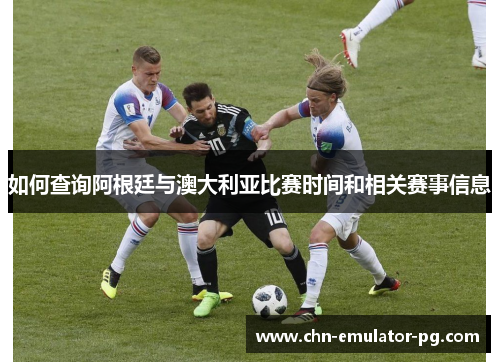 如何查询阿根廷与澳大利亚比赛时间和相关赛事信息 如何查询阿根廷与澳大利亚比赛时间和相关赛事信息