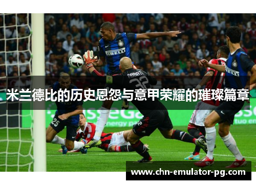 米兰德比的历史恩怨与意甲荣耀的璀璨篇章