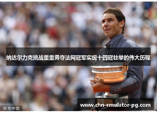 纳达尔力克挑战重重勇夺法网冠军实现十四冠壮举的伟大历程 纳达尔力克挑战重重勇夺法网冠军实现十四冠壮举的伟大历程