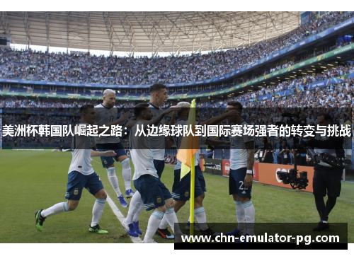 美洲杯韩国队崛起之路：从边缘球队到国际赛场强者的转变与挑战