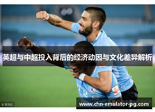 英超与中超投入背后的经济动因与文化差异解析