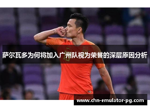 萨尔瓦多为何将加入广州队视为荣誉的深层原因分析 萨尔瓦多为何将加入广州队视为荣誉的深层原因分析