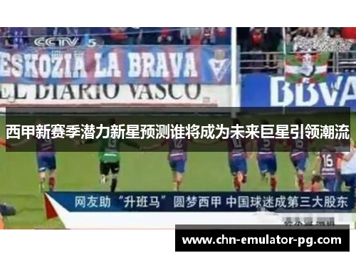 西甲新赛季潜力新星预测谁将成为未来巨星引领潮流
