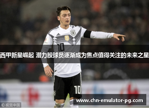 西甲新星崛起 潜力股球员逐渐成为焦点值得关注的未来之星
