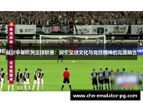 赫尔辛基欧洲足球联赛:探索足球文化与竞技精神的完美融合 赫尔辛基欧洲足球联赛:探索足球文化与竞技精神的完美融合