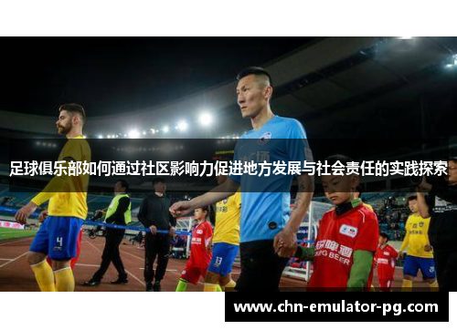 足球俱乐部如何通过社区影响力促进地方发展与社会责任的实践探索 足球俱乐部如何通过社区影响力促进地方发展与社会责任的实践探索