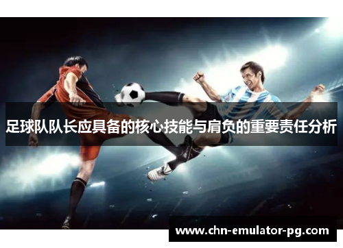 足球队队长应具备的核心技能与肩负的重要责任分析 足球队队长应具备的核心技能与肩负的重要责任分析