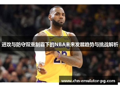 进攻与防守双重制霸下的NBA未来发展趋势与挑战解析
