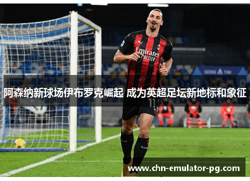 阿森纳新球场伊布罗克崛起 成为英超足坛新地标和象征 阿森纳新球场伊布罗克崛起 成为英超足坛新地标和象征