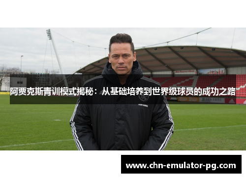 阿贾克斯青训模式揭秘：从基础培养到世界级球员的成功之路