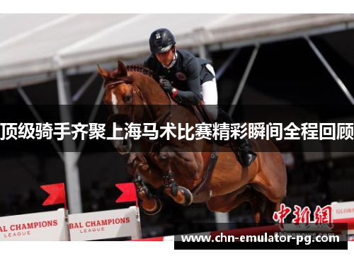 顶级骑手齐聚上海马术比赛精彩瞬间全程回顾 顶级骑手齐聚上海马术比赛精彩瞬间全程回顾