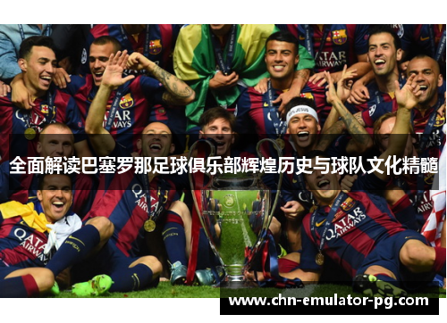 全面解读巴塞罗那足球俱乐部辉煌历史与球队文化精髓 全面解读巴塞罗那足球俱乐部辉煌历史与球队文化精髓