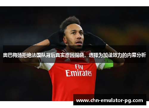 奥巴梅扬拒绝法国队背后真实原因揭晓,选择为加蓬效力的内幕分析 奥巴梅扬拒绝法国队背后真实原因揭晓,选择为加蓬效力的内幕分析
