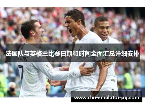 法国队与英格兰比赛日期和时间全面汇总详细安排 法国队与英格兰比赛日期和时间全面汇总详细安排