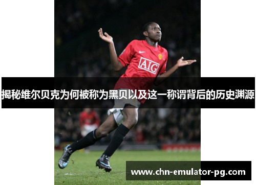 揭秘维尔贝克为何被称为黑贝以及这一称谓背后的历史渊源