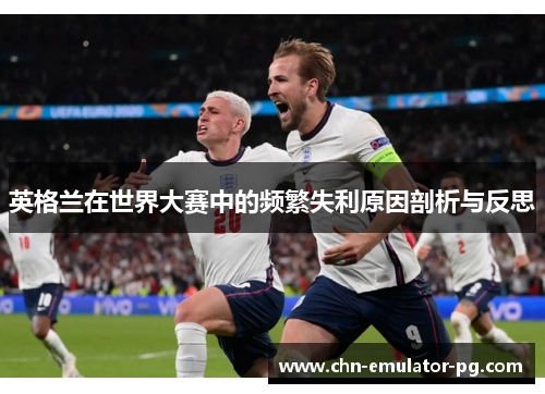 英格兰在世界大赛中的频繁失利原因剖析与反思 英格兰在世界大赛中的频繁失利原因剖析与反思