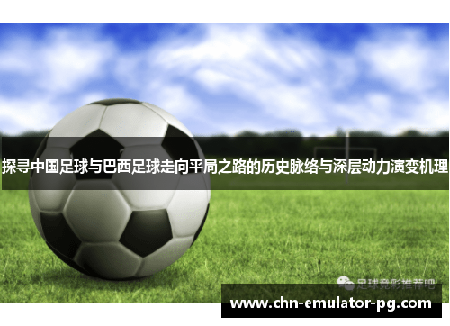 探寻中国足球与巴西足球走向平局之路的历史脉络与深层动力演变机理 探寻中国足球与巴西足球走向平局之路的历史脉络与深层动力演变机理