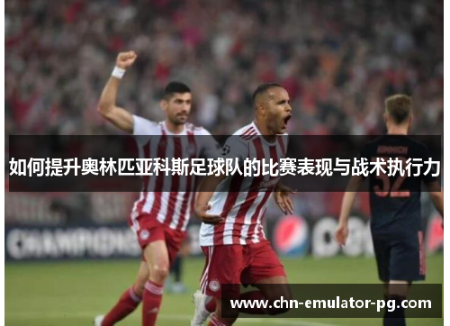 如何提升奥林匹亚科斯足球队的比赛表现与战术执行力 如何提升奥林匹亚科斯足球队的比赛表现与战术执行力