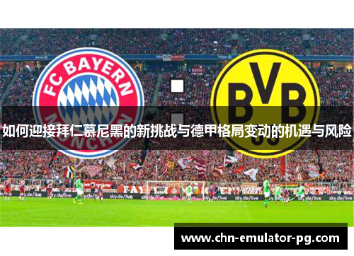 如何迎接拜仁慕尼黑的新挑战与德甲格局变动的机遇与风险