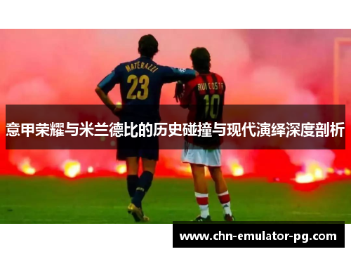 意甲荣耀与米兰德比的历史碰撞与现代演绎深度剖析 意甲荣耀与米兰德比的历史碰撞与现代演绎深度剖析