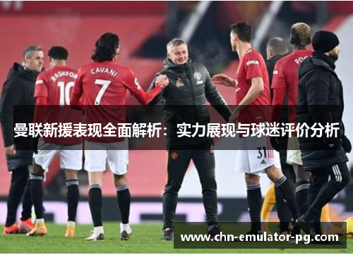 曼联新援表现全面解析:实力展现与球迷评价分析 曼联新援表现全面解析:实力展现与球迷评价分析