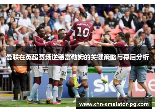 曼联在英超赛场逆袭富勒姆的关键策略与幕后分析