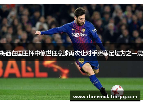 梅西在国王杯中惊世任意球再次让对手胆寒足坛为之一震 梅西在国王杯中惊世任意球再次让对手胆寒足坛为之一震