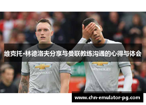 维克托·林德洛夫分享与曼联教练沟通的心得与体会