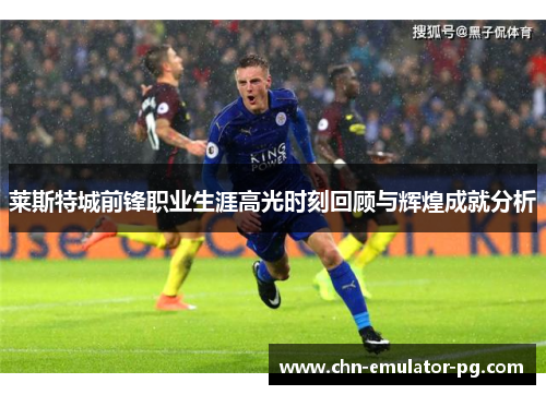 莱斯特城前锋职业生涯高光时刻回顾与辉煌成就分析 莱斯特城前锋职业生涯高光时刻回顾与辉煌成就分析