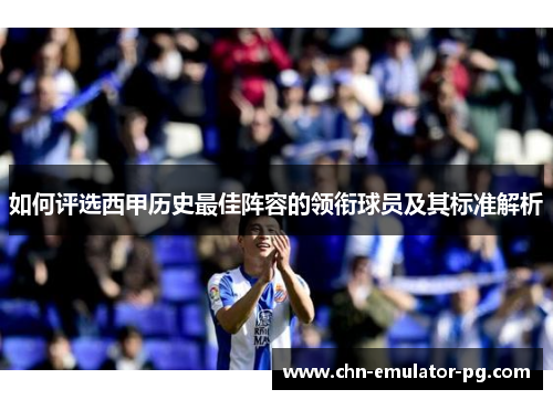 如何评选西甲历史最佳阵容的领衔球员及其标准解析 如何评选西甲历史最佳阵容的领衔球员及其标准解析