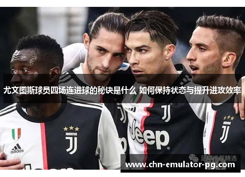 尤文图斯球员四场连进球的秘诀是什么 如何保持状态与提升进攻效率 尤文图斯球员四场连进球的秘诀是什么 如何保持状态与提升进攻效率