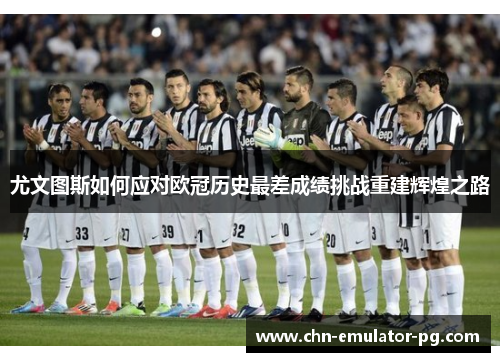 尤文图斯如何应对欧冠历史最差成绩挑战重建辉煌之路