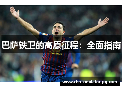 巴萨铁卫的高原征程：全面指南