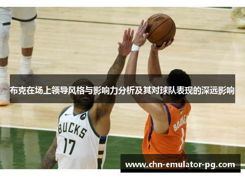 布克在场上领导风格与影响力分析及其对球队表现的深远影响 布克在场上领导风格与影响力分析及其对球队表现的深远影响