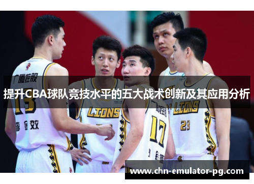 提升CBA球队竞技水平的五大战术创新及其应用分析 提升CBA球队竞技水平的五大战术创新及其应用分析