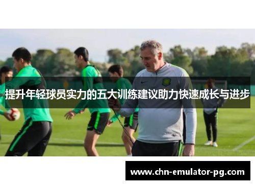 提升年轻球员实力的五大训练建议助力快速成长与进步 提升年轻球员实力的五大训练建议助力快速成长与进步