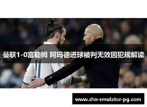 曼联1-0富勒姆 阿玛德进球被判无效因犯规解读 曼联1-0富勒姆 阿玛德进球被判无效因犯规解读