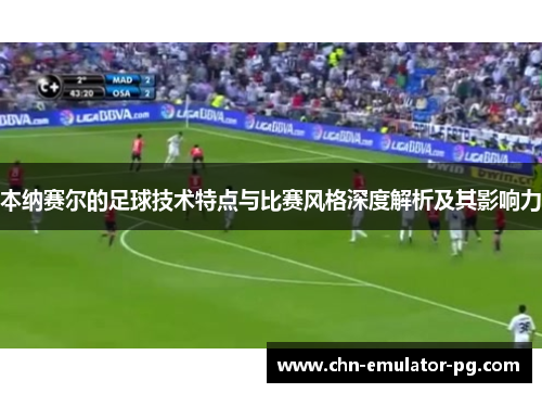 本纳赛尔的足球技术特点与比赛风格深度解析及其影响力 本纳赛尔的足球技术特点与比赛风格深度解析及其影响力