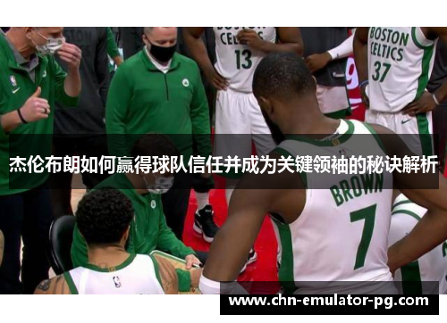 杰伦布朗如何赢得球队信任并成为关键领袖的秘诀解析