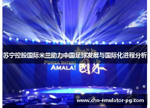 苏宁控股国际米兰助力中国足球发展与国际化进程分析